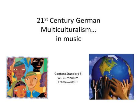 21 st Century German Multiculturalism… in music Content Standard 8 WL Curriculum Framework CT.