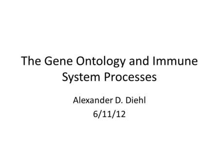 The Gene Ontology and Immune System Processes Alexander D. Diehl 6/11/12.