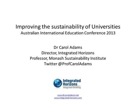 Improving the sustainability of Universities Australian International Education Conference 2013 Dr Carol Adams Director, Integrated Horizons Professor,