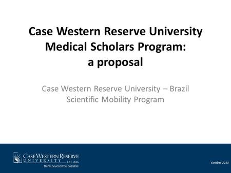 October 2013 Case Western Reserve University Medical Scholars Program: a proposal Case Western Reserve University – Brazil Scientific Mobility Program.