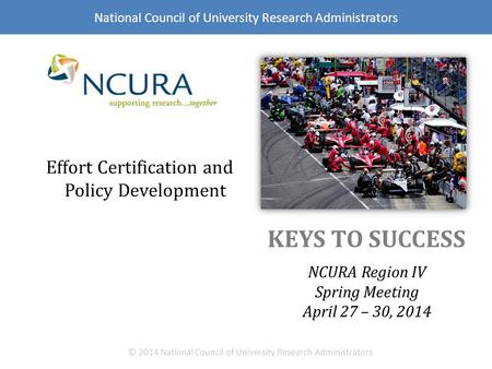 KEYS TO SUCCESS NCURA Region IV Spring Meeting April 27 – 30, 2014 © 2014 National Council of University Research Administrators Effort Certification and.