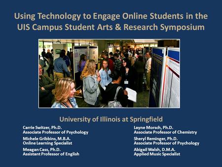 Using Technology to Engage Online Students in the UIS Campus Student Arts & Research Symposium University of Illinois at Springfield Carrie Switzer, Ph.D.