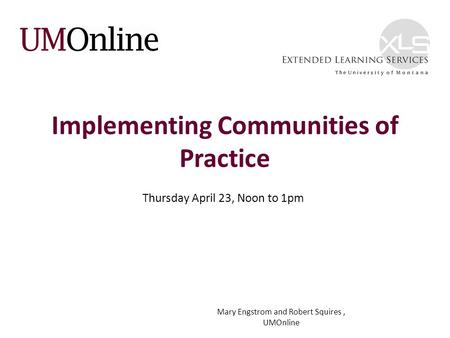 Implementing Communities of Practice Thursday April 23, Noon to 1pm Mary Engstrom and Robert Squires, UMOnline.