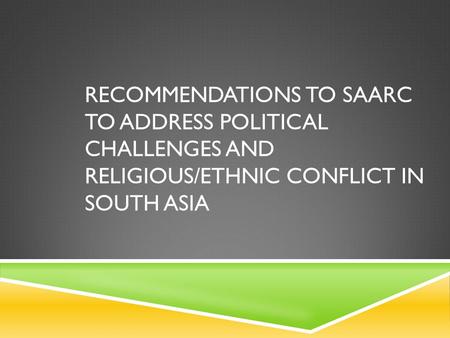 RECOMMENDATIONS TO SAARC TO ADDRESS POLITICAL CHALLENGES AND RELIGIOUS/ETHNIC CONFLICT IN SOUTH ASIA.