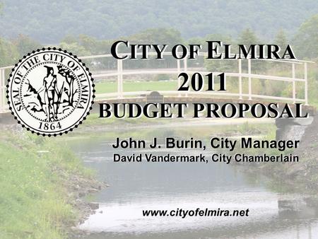 2011 C ITY OF E LMIRA B UDGET P ROPOSAL November 2010 John J. Burin, City Manager David Vandermark, City Chamberlain C ITY OF E LMIRA 2011 BUDGET PROPOSAL.