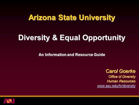 Arizona State University Diversity & Equal Opportunity An Information and Resource Guide Carol Goerke Office of Diversity Human Resources www.asu.edu/hr/diversity.