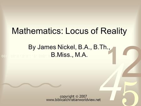 Mathematics: Locus of Reality By James Nickel, B.A., B.Th., B.Miss., M.A. copyright  2007 www.biblicalchristianworldview.net.