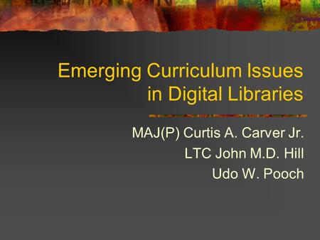 Emerging Curriculum Issues in Digital Libraries MAJ(P) Curtis A. Carver Jr. LTC John M.D. Hill Udo W. Pooch.