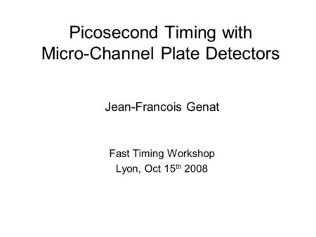 Picosecond Timing with Micro-Channel Plate Detectors Jean-Francois Genat Fast Timing Workshop Lyon, Oct 15 th 2008.