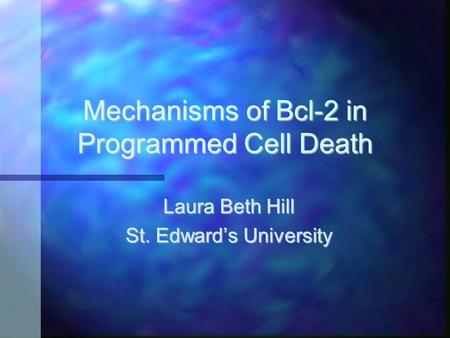 Mechanisms of Bcl-2 in Programmed Cell Death Laura Beth Hill St. Edward’s University.