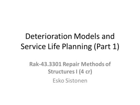 Deterioration Models and Service Life Planning (Part 1) Rak-43.3301 Repair Methods of Structures I (4 cr) Esko Sistonen.