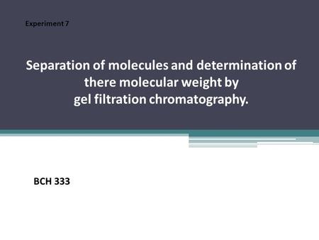 Separation of molecules and determination of there molecular weight by gel filtration chromatography. Experiment 7 BCH 333.