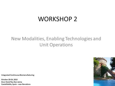 WORKSHOP 2 New Modalities, Enabling Technologies and Unit Operations Integrated Continuous Biomanufacturing October 20-24, 2013 Gran Hotel Rey Don Jaime.