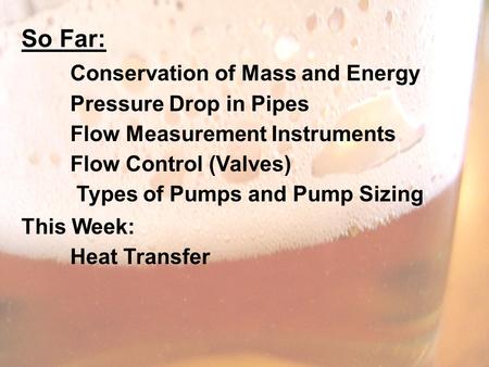 So Far: Conservation of Mass and Energy Pressure Drop in Pipes Flow Measurement Instruments Flow Control (Valves) Types of Pumps and Pump Sizing This Week: