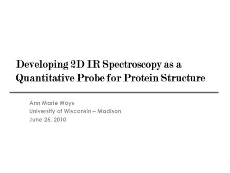 Developing 2D IR Spectroscopy as a Quantitative Probe for Protein Structure Ann Marie Woys University of Wisconsin – Madison June 25, 2010.