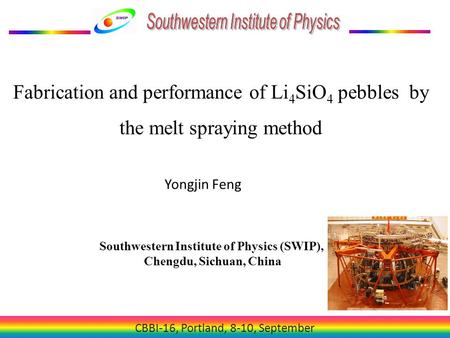 CBBI-16, Portland, 8-10, September Fabrication and performance of Li 4 SiO 4 pebbles by the melt spraying method Yongjin Feng Southwestern Institute of.