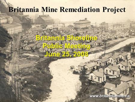 Britannia Mine Remediation Project Britannia Shoreline Public Meeting June 25, 2008 Britannia Shoreline Public Meeting June 25, 2008 www.britanniamine.ca.