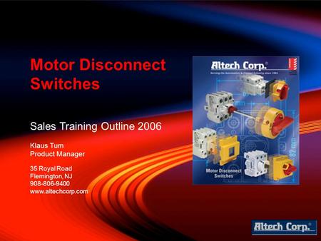 Sales Training Outline 2006 Klaus Tum Product Manager Motor Disconnect Switches 35 Royal Road Flemington, NJ 908-806-9400 www.altechcorp.com.