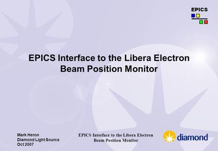 Mark Heron Diamond Light Source Oct 2007 EPICS EPICS Interface to the Libera Electron Beam Position Monitor.