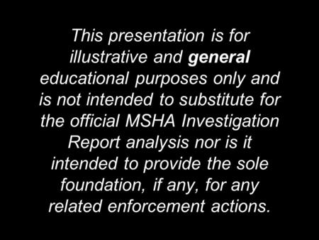 This presentation is for illustrative and general educational purposes only and is not intended to substitute for the official MSHA Investigation Report.