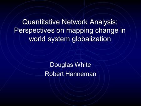 Quantitative Network Analysis: Perspectives on mapping change in world system globalization Douglas White Robert Hanneman.