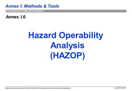 Annex I: Methods & Tools prepared by some members of the ICH Q9 EWG for example only; not an official policy/guidance July 2006, slide 1 ICH Q9 QUALITY.