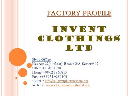 Factory Profile INVENT CLOTHINGS LTD Head Office House # 22(4 th floor), Road # 2/A, Sector # 12 Uttara, Dhaka-1230 Phone: +88 02 8960815 Fax: ++88 031.