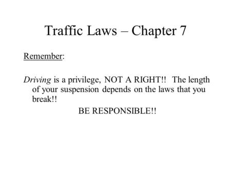 Traffic Laws – Chapter 7 Remember: Driving is a privilege, NOT A RIGHT!! The length of your suspension depends on the laws that you break!! BE RESPONSIBLE!!