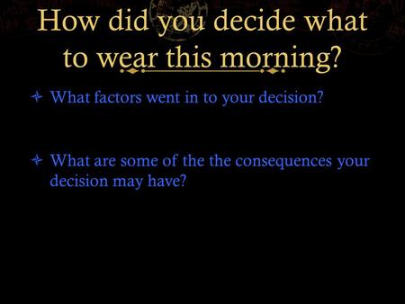 How did you decide what to wear this morning?  What factors went in to your decision?  What are some of the the consequences your decision may have?