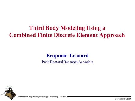 November 14, 2013 Mechanical Engineering Tribology Laboratory (METL) Benjamin Leonard Post-Doctoral Research Associate Third Body Modeling Using a Combined.