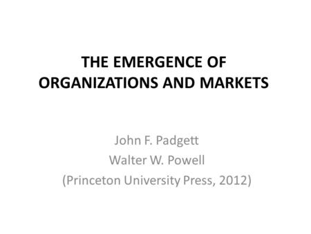 THE EMERGENCE OF ORGANIZATIONS AND MARKETS John F. Padgett Walter W. Powell (Princeton University Press, 2012)