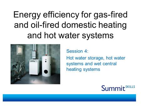 Energy efficiency for gas-fired and oil-fired domestic heating and hot water systems Session 4: Hot water storage, hot water systems and wet central heating.