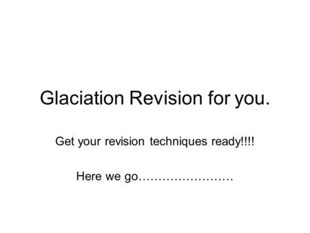 Glaciation Revision for you. Get your revision techniques ready!!!! Here we go……………………