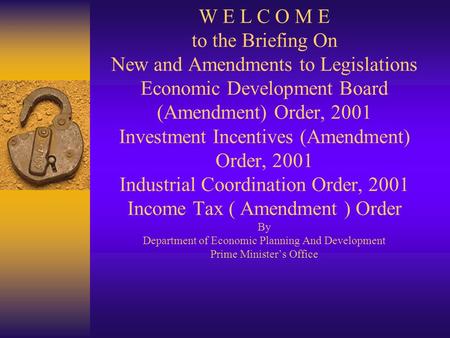 W E L C O M E to the Briefing On New and Amendments to Legislations Economic Development Board (Amendment) Order, 2001 Investment Incentives (Amendment)