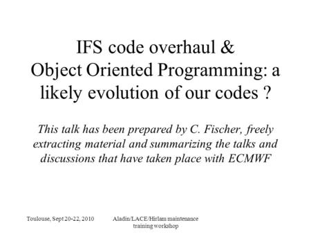 Toulouse, Sept 20-22, 2010Aladin/LACE/Hirlam maintenance training workshop IFS code overhaul & Object Oriented Programming: a likely evolution of our codes.