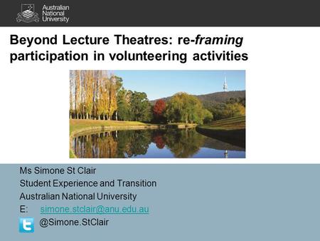 Beyond Lecture Theatres: re-framing participation in volunteering activities Ms Simone St Clair Student Experience and Transition Australian National University.