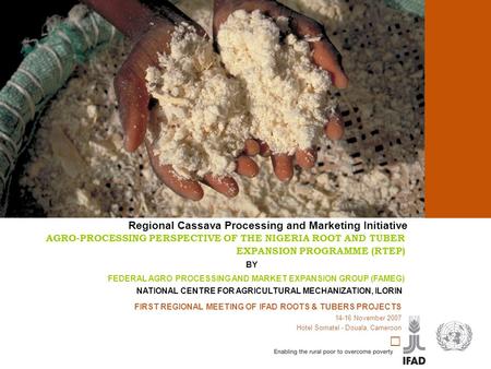 Cassava processing and marketing FIRST REGIONAL MEETING OF IFAD ROOTS & TUBERS PROJECTS 14-16 November 2007 Hotel Somatel - Douala, Cameroon AGRO-PROCESSING.