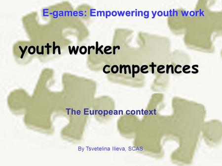 Youth worker competences The European context By Tsvetelina Ilieva, SCAS E-games: Empowering youth work.