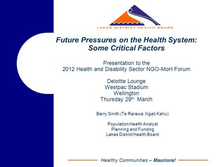 Healthy Communities – Mauriora! Future Pressures on the Health System: Some Critical Factors Presentation to the 2012 Health and Disability Sector NGO-MoH.