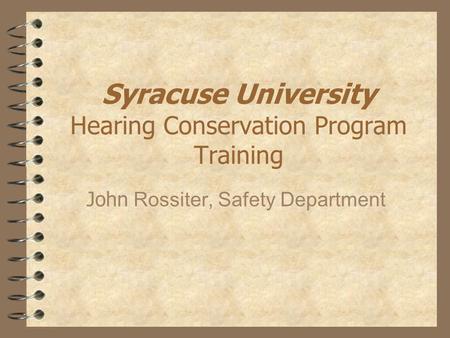 Syracuse University Hearing Conservation Program Training John Rossiter, Safety Department.