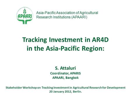 S. Attaluri Coordinator, APARIS APAARI, Bangkok Stakeholder Workshop on Tracking Investment in Agricultural Research for Development 20 January 2012, Berlin.