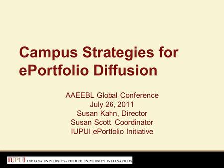 Campus Strategies for ePortfolio Diffusion AAEEBL Global Conference July 26, 2011 Susan Kahn, Director Susan Scott, Coordinator IUPUI ePortfolio Initiative.