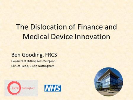 The Dislocation of Finance and Medical Device Innovation Ben Gooding, FRCS Consultant Orthopaedic Surgeon Clinical Lead, Circle Nottingham.