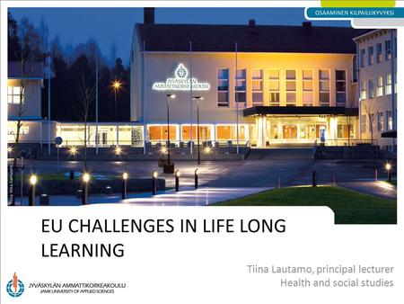 EU CHALLENGES IN LIFE LONG LEARNING Tiina Lautamo, principal lecturer Health and social studies.