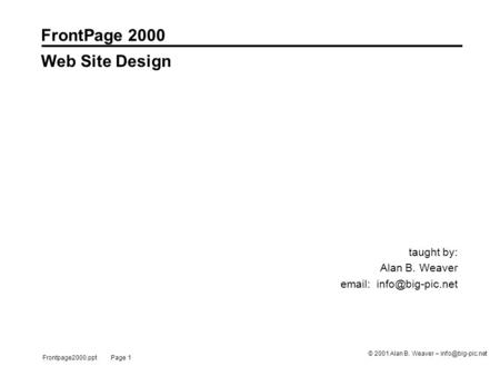 Frontpage2000.ppt Page 1 © 2001 Alan B. Weaver – FrontPage 2000 taught by: Alan B. Weaver   Web Site Design.