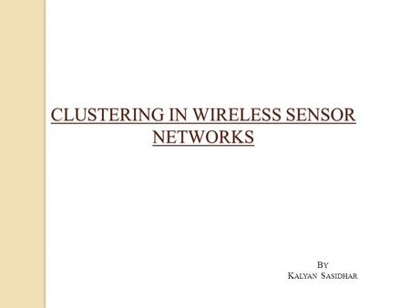 CLUSTERING IN WIRELESS SENSOR NETWORKS B Y K ALYAN S ASIDHAR.