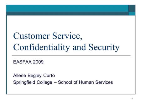 1 Customer Service, Confidentiality and Security EASFAA 2009 Allene Begley Curto Springfield College – School of Human Services.