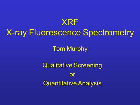 XRF X-ray Fluorescence Spectrometry Tom Murphy Qualitative Screening or Quantitative Analysis.