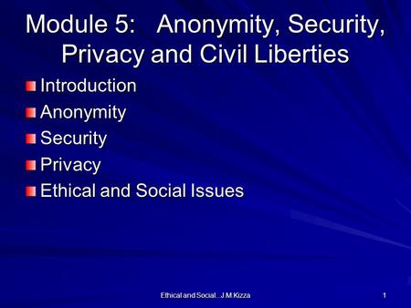 Ethical and Social...J.M.Kizza 1 Module 5: Anonymity, Security, Privacy and Civil Liberties IntroductionAnonymitySecurityPrivacy Ethical and Social Issues.