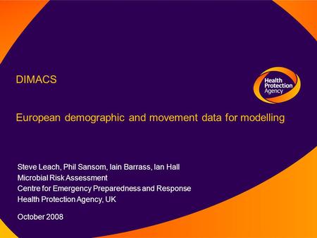 DIMACS European demographic and movement data for modelling Steve Leach, Phil Sansom, Iain Barrass, Ian Hall Microbial Risk Assessment Centre for Emergency.